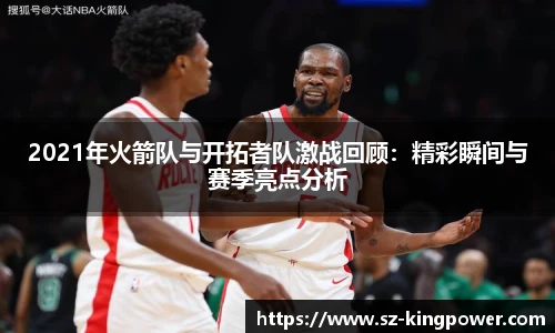 2021年火箭队与开拓者队激战回顾：精彩瞬间与赛季亮点分析